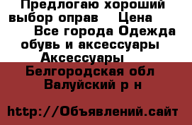 Предлогаю хороший выбор оправ  › Цена ­ 1 000 - Все города Одежда, обувь и аксессуары » Аксессуары   . Белгородская обл.,Валуйский р-н